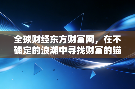全球财经东方财富网，在不确定的浪潮中寻找财富的锚点——从黄金狂潮到AI革命的深度思考
