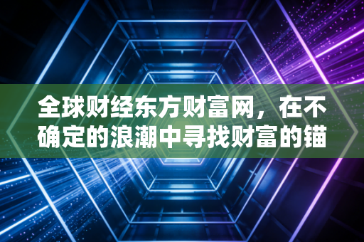 全球财经东方财富网，在不确定的浪潮中寻找财富的锚点——从黄金狂潮到AI革命的深度思考