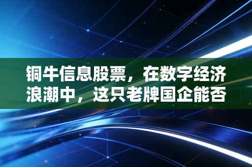 铜牛信息股票，在数字经济浪潮中，这只老牌国企能否跑出加速度？