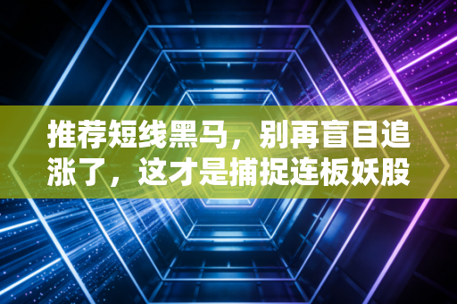 推荐短线黑马，别再盲目追涨了，这才是捕捉连板妖股的正确姿势