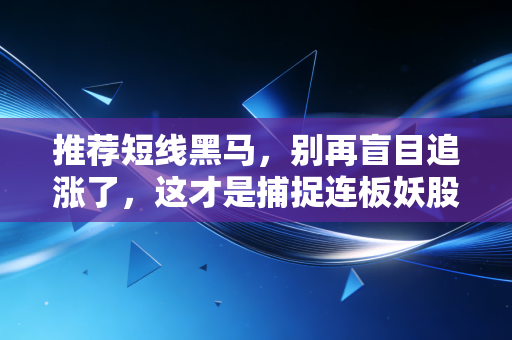 推荐短线黑马，别再盲目追涨了，这才是捕捉连板妖股的正确姿势