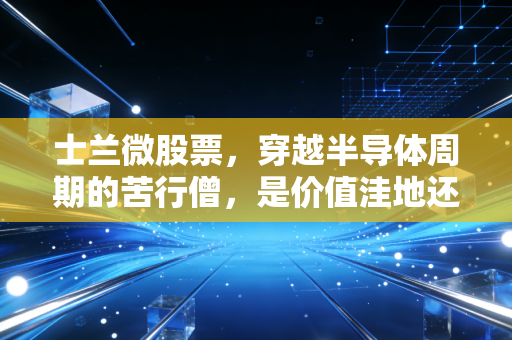 士兰微股票，穿越半导体周期的苦行僧，是价值洼地还是耐心陷阱？