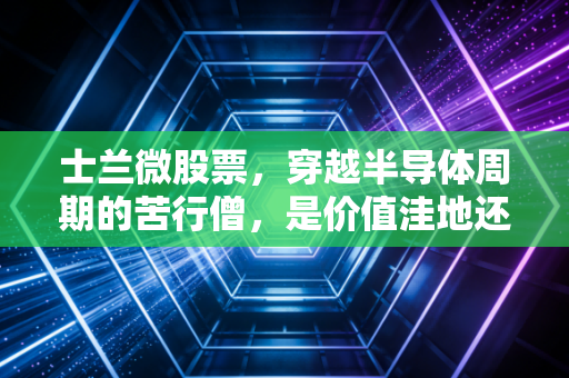 士兰微股票，穿越半导体周期的苦行僧，是价值洼地还是耐心陷阱？