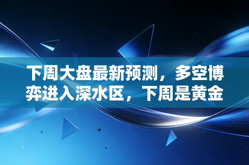 下周大盘最新预测，多空博弈进入深水区，下周是黄金坑还是收割机？