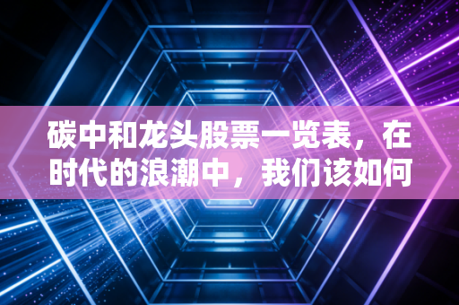 碳中和龙头股票一览表,在时代的浪潮中,我们该如何抓住这泼天的富贵?