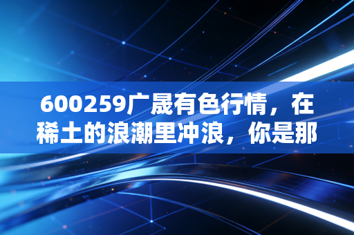 600259广晟有色行情，在稀土的浪潮里冲浪，你是那个弄潮儿还是被拍在沙滩上？