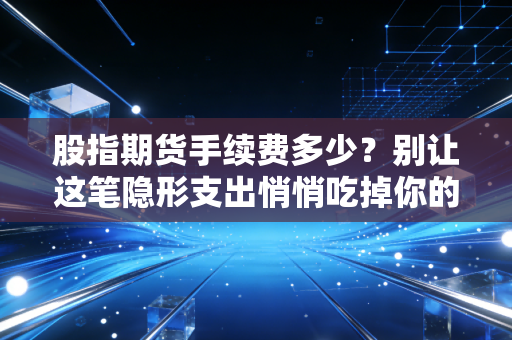股指期货手续费多少?别让这笔隐形支出悄悄吃掉你的利润