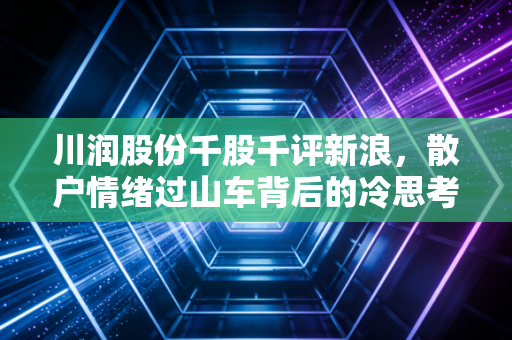 川润股份千股千评新浪，散户情绪过山车背后的冷思考与博弈之道