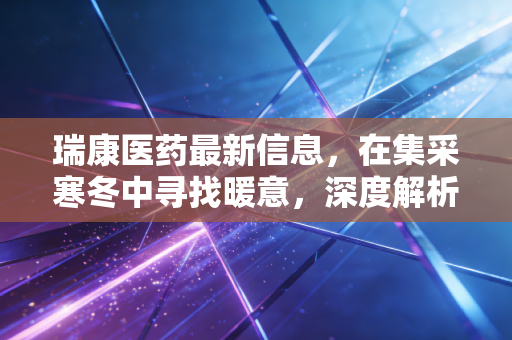 瑞康医药最新信息，在集采寒冬中寻找暖意，深度解析SPD模式下的价值重估