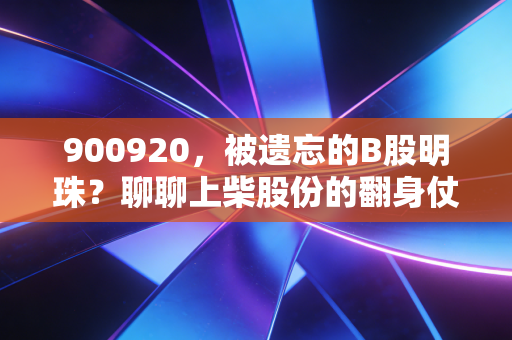 900920,被遗忘的B股明珠?聊聊上柴股份的翻身仗与我的思考