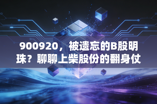 900920,被遗忘的B股明珠?聊聊上柴股份的翻身仗与我的思考