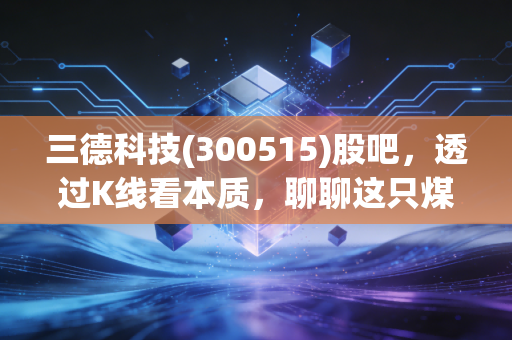 三德科技(300515)股吧，透过K线看本质，聊聊这只煤医生的投资逻辑与股民百态