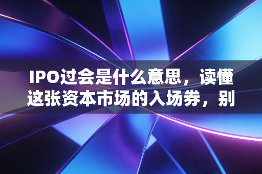 IPO过会是什么意思，读懂这张资本市场的入场券，别被过会狂欢冲昏头脑