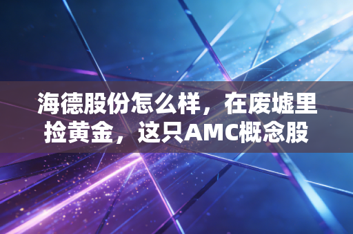 海德股份怎么样，在废墟里捡黄金，这只AMC概念股到底成色几何？