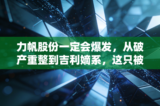力帆股份一定会爆发，从破产重整到吉利嫡系，这只被低估的换电黑马正在积蓄势能
