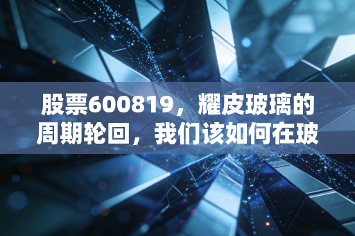 股票600819，耀皮玻璃的周期轮回，我们该如何在玻璃渣里找糖吃？