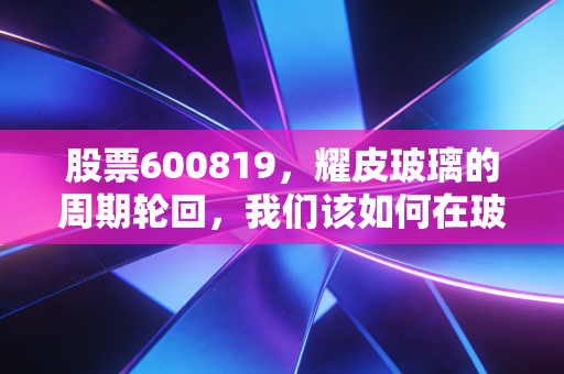 股票600819，耀皮玻璃的周期轮回，我们该如何在玻璃渣里找糖吃？