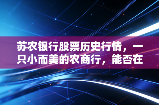 苏农银行股票历史行情,一只小而美的农商行,能否在时代的浪潮中站稳脚跟?