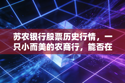 苏农银行股票历史行情，一只小而美的农商行，能否在时代的浪潮中站稳脚跟？