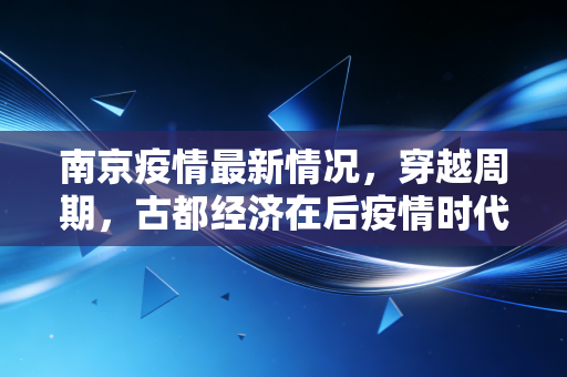 南京疫情最新情况，穿越周期，古都经济在后疫情时代的韧性与突围