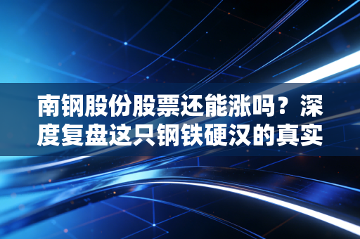 南钢股份股票还能涨吗?深度复盘这只钢铁硬汉的真实成色与未来机遇