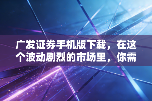 广发证券手机版下载，在这个波动剧烈的市场里，你需要怎样的掌上利器？