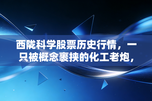西陇科学股票历史行情，一只被概念裹挟的化工老炮，散户的狂欢与落寞