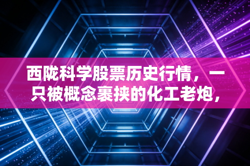 西陇科学股票历史行情，一只被概念裹挟的化工老炮，散户的狂欢与落寞
