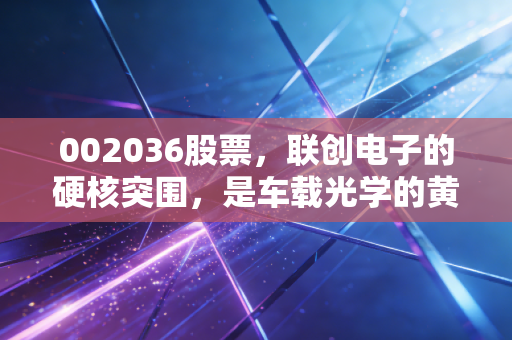 002036股票，联创电子的硬核突围，是车载光学的黄金坑还是等待解套的深水潭？