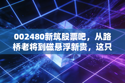 002480新筑股票吧，从路桥老将到磁悬浮新贵，这只川股的折腾史到底值不值得期待？