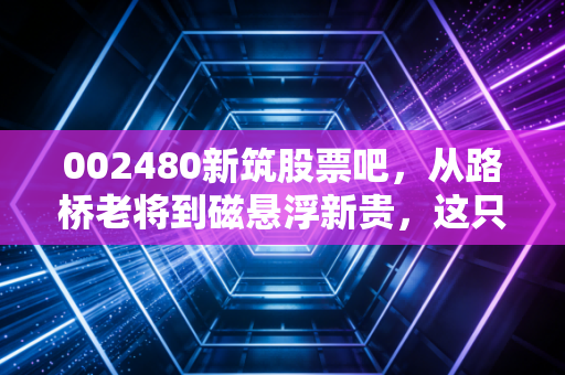 002480新筑股票吧，从路桥老将到磁悬浮新贵，这只川股的折腾史到底值不值得期待？