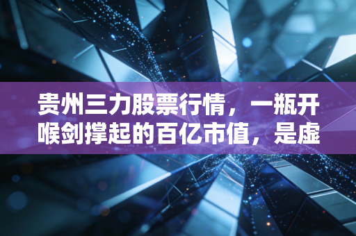 贵州三力股票行情，一瓶开喉剑撑起的百亿市值，是虚胖还是真材实料？