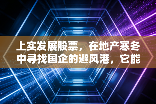 上实发展股票，在地产寒冬中寻找国企的避风港，它能否成为你的压舱石？