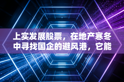 上实发展股票，在地产寒冬中寻找国企的避风港，它能否成为你的压舱石？