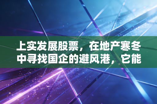 上实发展股票，在地产寒冬中寻找国企的避风港，它能否成为你的压舱石？