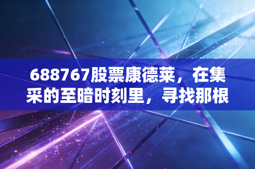 688767股票康德莱，在集采的至暗时刻里，寻找那根能刺破困局的银针