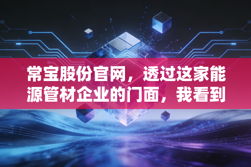 常宝股份官网，透过这家能源管材企业的门面，我看到了什么投资真相？