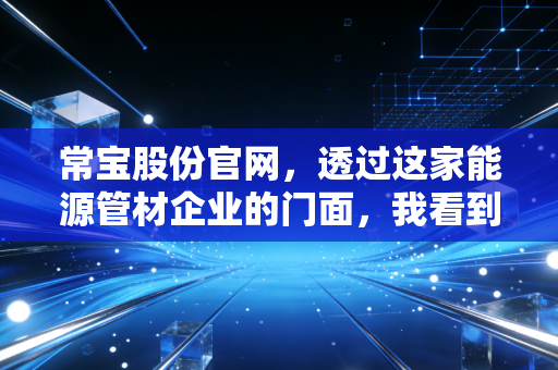 常宝股份官网，透过这家能源管材企业的门面，我看到了什么投资真相？
