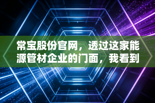 常宝股份官网，透过这家能源管材企业的门面，我看到了什么投资真相？