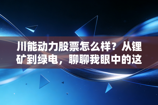 川能动力股票怎么样？从锂矿到绿电，聊聊我眼中的这只川军潜力股