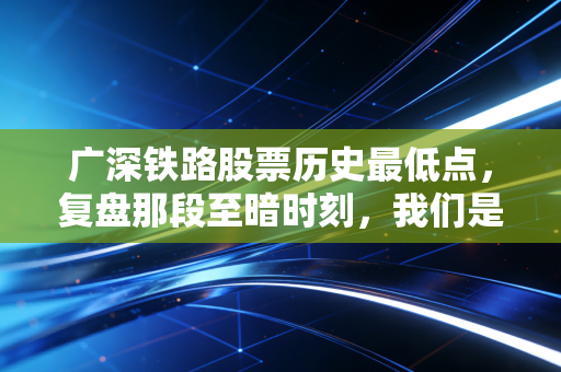 广深铁路股票历史最低点,复盘那段至暗时刻,我们是否错失了黄金坑?