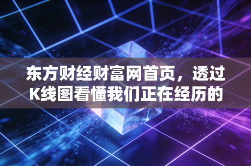 东方财经财富网首页，透过K线图看懂我们正在经历的财富大变局