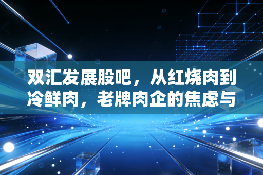 双汇发展股吧，从红烧肉到冷鲜肉，老牌肉企的焦虑与股民的爱恨情仇