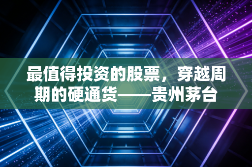 最值得投资的股票，穿越周期的硬通货——贵州茅台