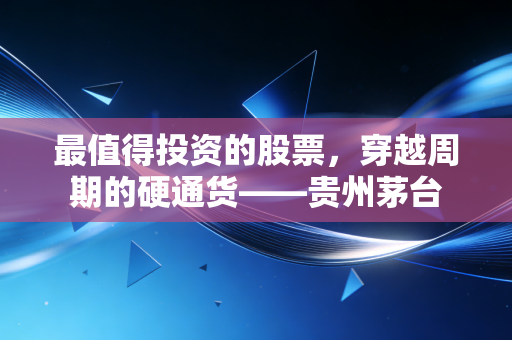 最值得投资的股票，穿越周期的硬通货——贵州茅台