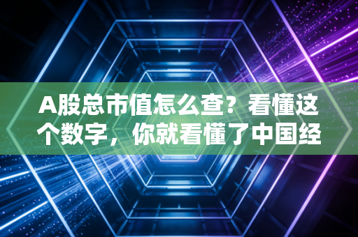 A股总市值怎么查？看懂这个数字，你就看懂了中国经济的体温计