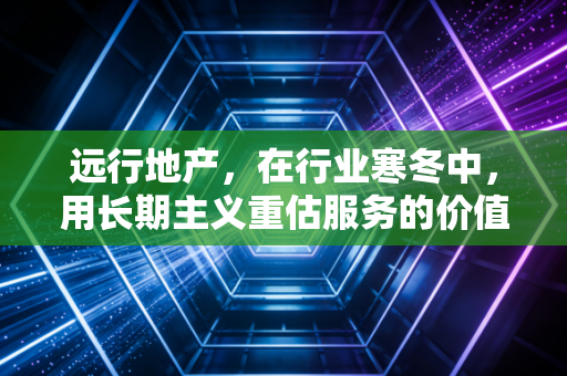 远行地产，在行业寒冬中，用长期主义重估服务的价值