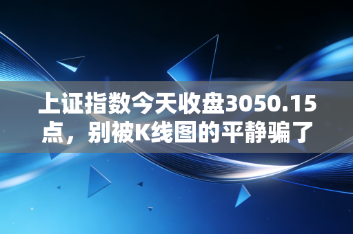 上证指数今天收盘3050.15点，别被K线图的平静骗了，这才是市场的真实体温