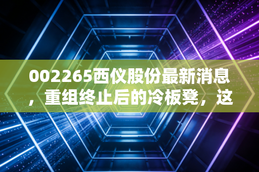 002265西仪股份最新消息，重组终止后的冷板凳，这只汽车零部件老股还有春天吗？