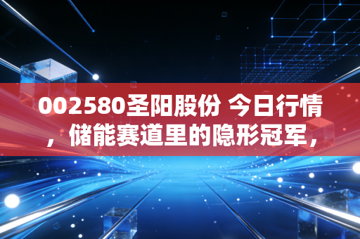 002580圣阳股份 今日行情,储能赛道里的隐形冠军,能否借势起飞?